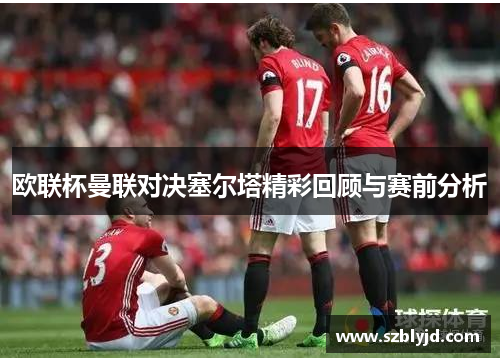 欧联杯曼联对决塞尔塔精彩回顾与赛前分析