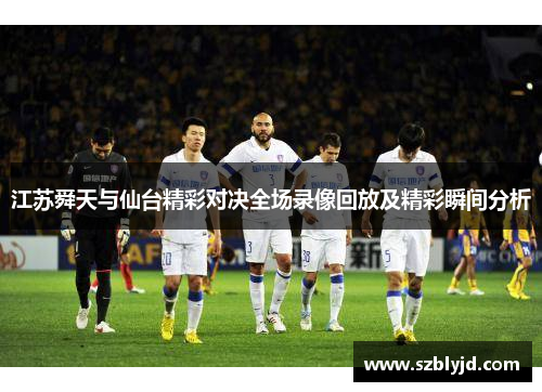 江苏舜天与仙台精彩对决全场录像回放及精彩瞬间分析