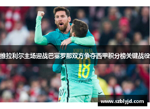 维拉利尔主场迎战巴塞罗那双方争夺西甲积分榜关键战役